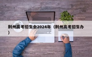 荆州高考招生会2024年（荆州高考招生办）