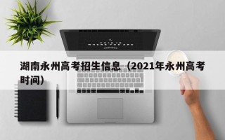 湖南永州高考招生信息（2021年永州高考时间）