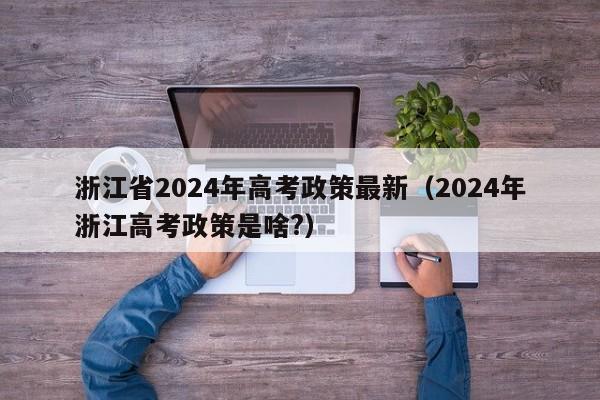 浙江省2024年高考政策最新（2024年浙江高考政策是啥?）-第1张图片-新高考