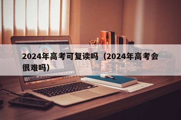 2024年高考可复读吗（2024年高考会很难吗）-第1张图片-新高考