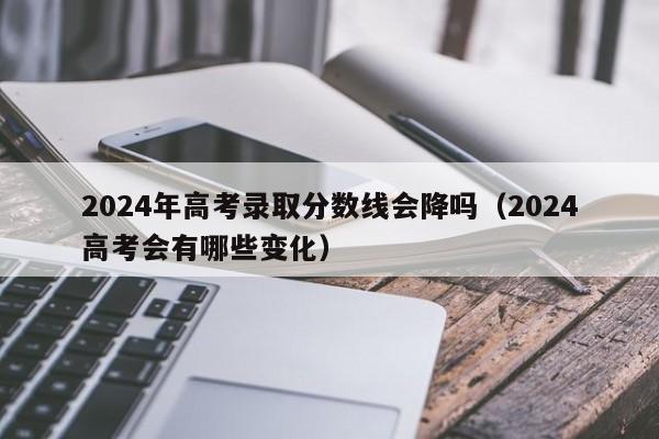 2024年高考录取分数线会降吗（2024高考会有哪些变化）-第1张图片-新高考