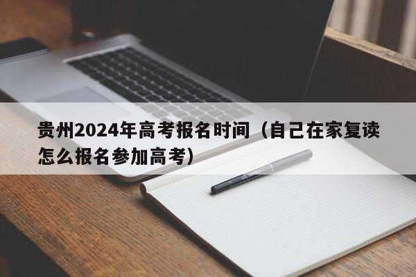 贵州2024年高考报名时间（自己在家复读怎么报名参加高考）-第1张图片-新高考