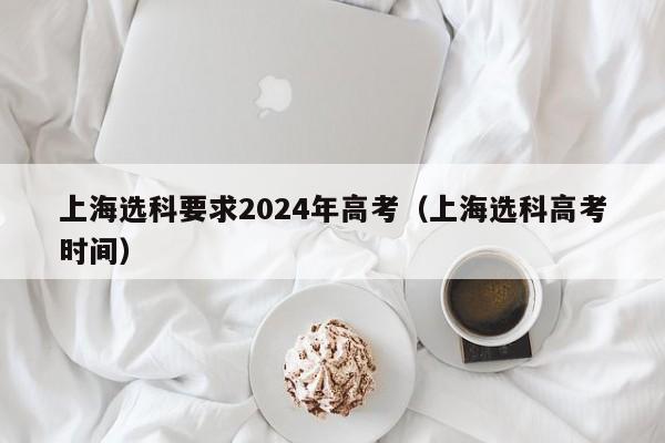 上海选科要求2024年高考（上海选科高考时间）-第1张图片-新高考