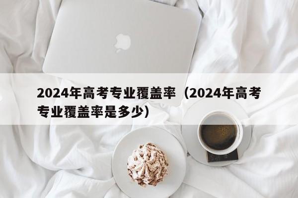 2024年高考专业覆盖率（2024年高考专业覆盖率是多少）-第1张图片-新高考