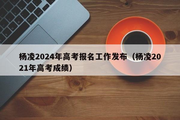 杨凌2024年高考报名工作发布（杨凌2021年高考成绩）-第1张图片-新高考