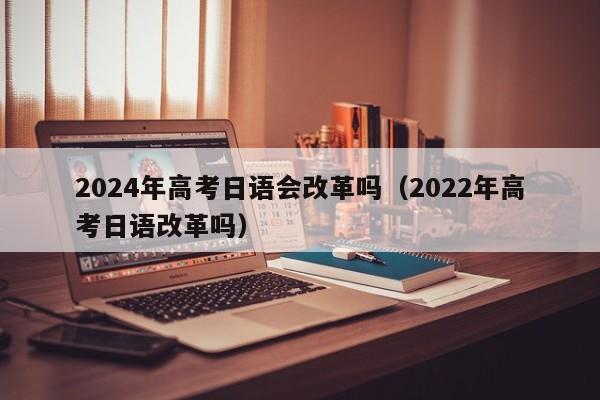 2024年高考日语会改革吗（2022年高考日语改革吗）-第1张图片-新高考