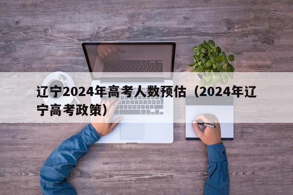 辽宁2024年高考人数预估（2024年辽宁高考政策）-第1张图片-新高考