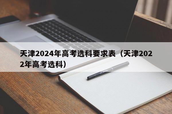 天津2024年高考选科要求表（天津2022年高考选科）-第1张图片-新高考