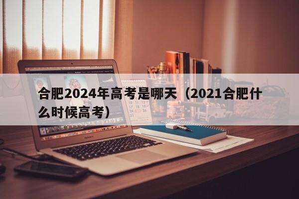 合肥2024年高考是哪天（2021合肥什么时候高考）-第1张图片-新高考