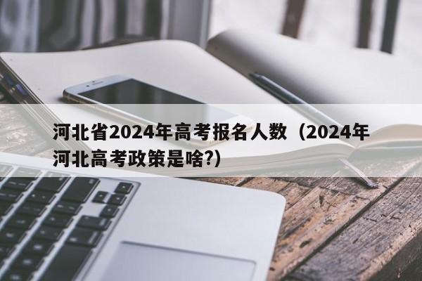 河北省2024年高考报名人数（2024年河北高考政策是啥?）-第1张图片-新高考