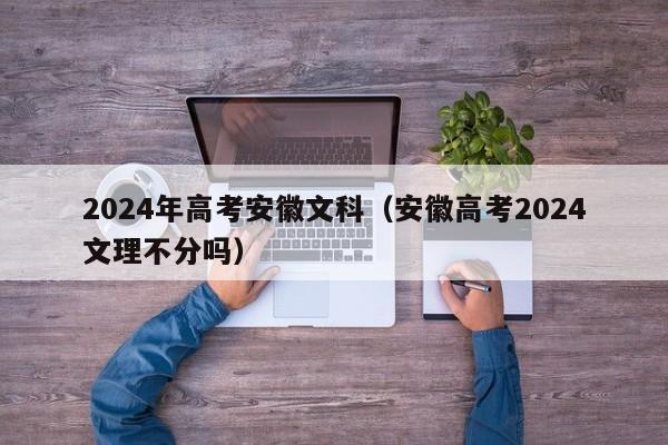 2024年高考安徽文科（安徽高考2024文理不分吗）-第1张图片-新高考