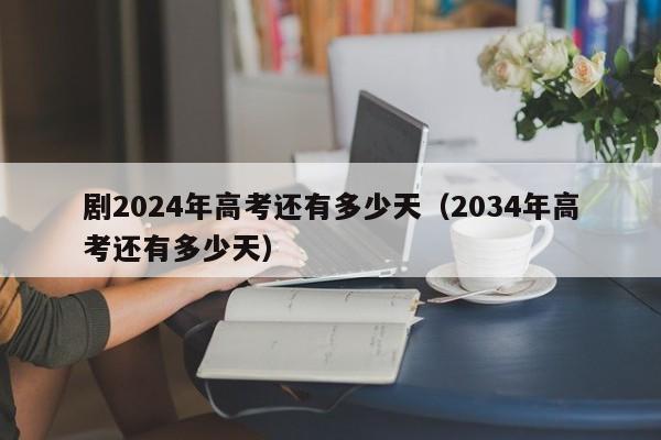 剧2024年高考还有多少天（2034年高考还有多少天）-第1张图片-新高考