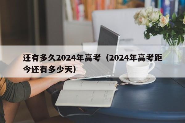 还有多久2024年高考（2024年高考距今还有多少天）-第1张图片-新高考