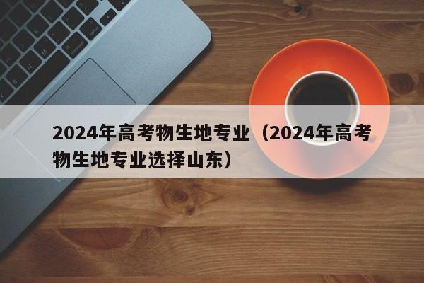 2024年高考物生地专业（2024年高考物生地专业选择山东）-第1张图片-新高考