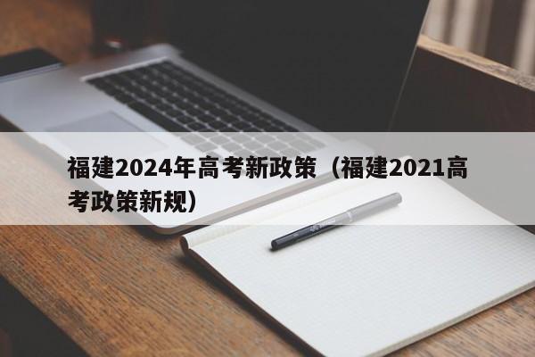 福建2024年高考新政策（福建2021高考政策新规）-第1张图片-新高考