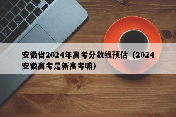 安徽省2024年高考分数线预估（2024安徽高考是新高考嘛）-第1张图片-新高考