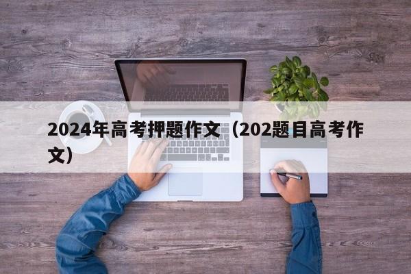 2024年高考押题作文（202题目高考作文）-第1张图片-新高考