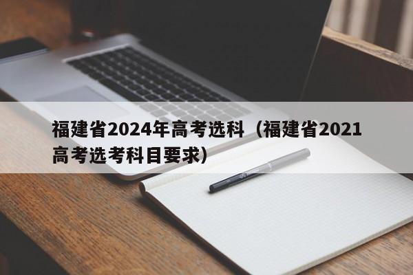福建省2024年高考选科（福建省2021高考选考科目要求）-第1张图片-新高考