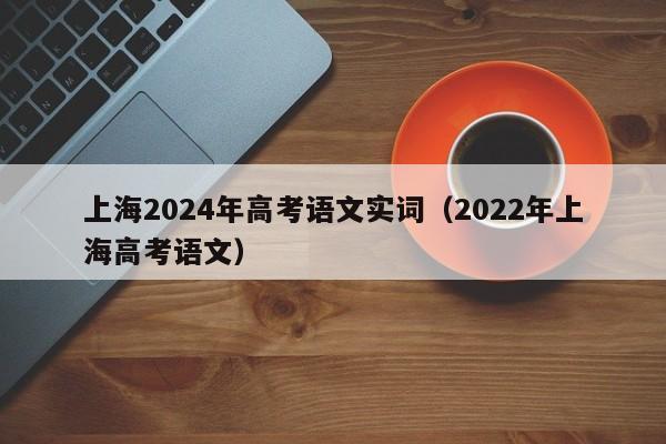 上海2024年高考语文实词（2022年上海高考语文）-第1张图片-新高考