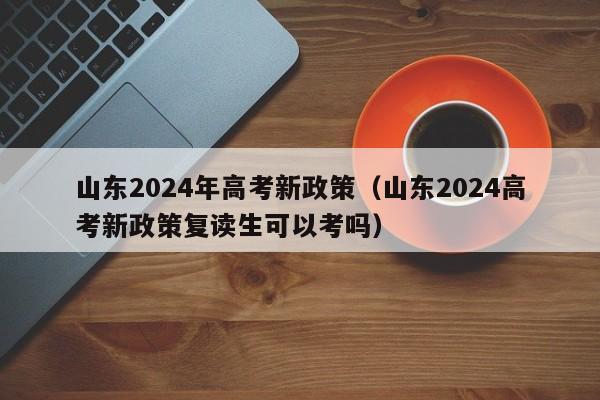 山东2024年高考新政策（山东2024高考新政策复读生可以考吗）-第1张图片-新高考