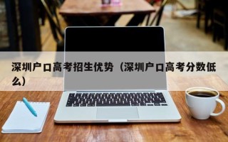 深圳户口高考招生优势（深圳户口高考分数低么）