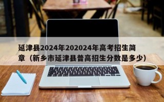 延津县2024年202024年高考招生简章（新乡市延津县普高招生分数是多少）