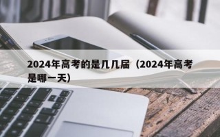 2024年高考的是几几届（2024年高考是哪一天）