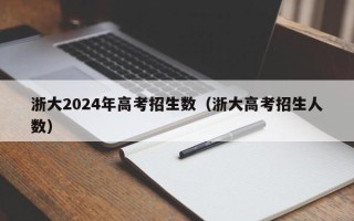 浙大2024年高考招生数（浙大高考招生人数）