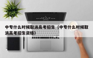 中专什么时候取消高考招生（中专什么时候取消高考招生资格）