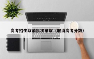 高考招生取消批次录取（取消高考分数）