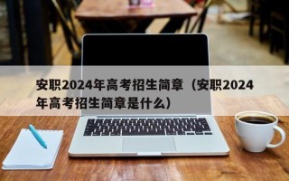 安职2024年高考招生简章（安职2024年高考招生简章是什么）