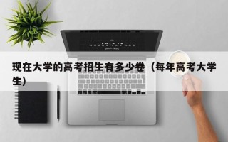 现在大学的高考招生有多少卷（每年高考大学生）