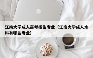 江南大学成人高考招生专业（江南大学成人本科有哪些专业）