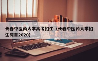 长春中医药大学高考招生（长春中医药大学招生简章2020）