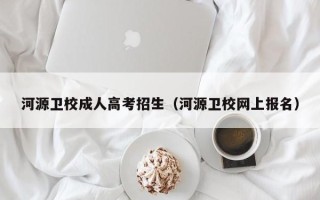 河源卫校成人高考招生（河源卫校网上报名）