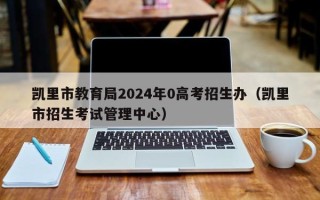 凯里市教育局2024年0高考招生办（凯里市招生考试管理中心）