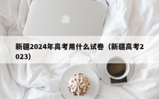 新疆2024年高考用什么试卷（新疆高考2023）