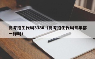 高考招生代码3380（高考招生代码每年都一样吗）