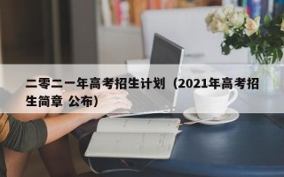 二零二一年高考招生计划（2021年高考招生简章 公布）