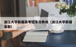 浙江大学新疆高考招生分数线（浙江大学新疆录取）