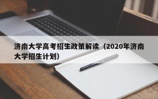 济南大学高考招生政策解读（2020年济南大学招生计划）
