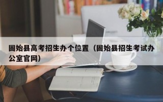 固始县高考招生办个位置（固始县招生考试办公室官网）