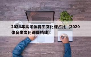 2024年高考体育生文化课占比（2020体育生文化课提档线）