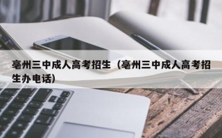 亳州三中成人高考招生（亳州三中成人高考招生办电话）