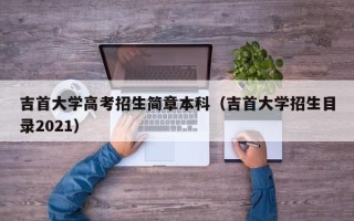 吉首大学高考招生简章本科（吉首大学招生目录2021）