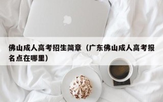 佛山成人高考招生简章（广东佛山成人高考报名点在哪里）