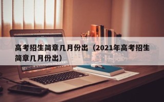 高考招生简章几月份出（2021年高考招生简章几月份出）