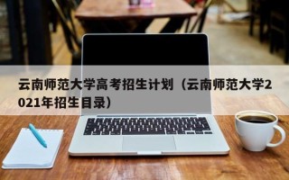 云南师范大学高考招生计划（云南师范大学2021年招生目录）