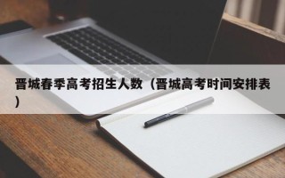 晋城春季高考招生人数（晋城高考时间安排表）