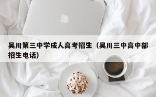 吴川第三中学成人高考招生（吴川三中高中部招生电话）